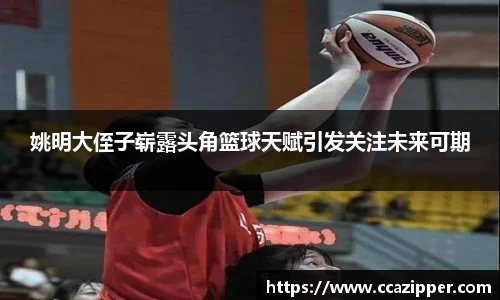 姚明大侄子崭露头角篮球天赋引发关注未来可期