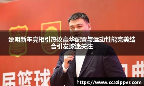 姚明新车亮相引热议豪华配置与运动性能完美结合引发球迷关注