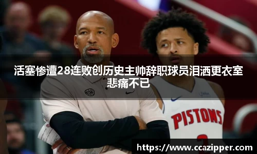 活塞惨遭28连败创历史主帅辞职球员泪洒更衣室悲痛不已