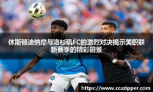 休斯顿迪纳摩与洛杉矶FC的激烈对决揭示美职联新赛季的精彩前景